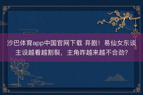 沙巴体育app中国官网下载 弃剧！易仙女东谈主设越看越割裂，主角咋越来越不合劲？