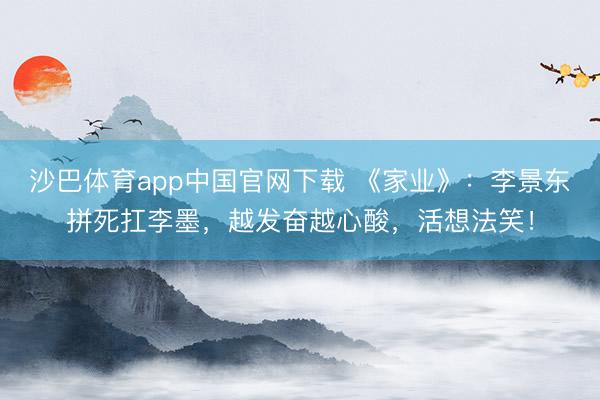 沙巴体育app中国官网下载 《家业》：李景东拼死扛李墨，越发奋越心酸，活想法笑！