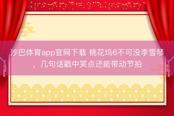沙巴体育app官网下载 桃花坞6不可没李雪琴，几句话戳中笑点还能带动节拍