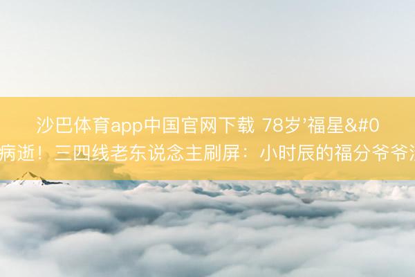 沙巴体育app中国官网下载 78岁'福星'病逝!三四线老东说念主刷屏:小时辰的福分爷爷没了