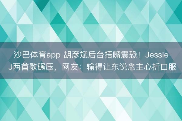 沙巴体育app 胡彦斌后台捂嘴震恐!Jessie J两首歌碾压,网友:输得让东说念主心折口服