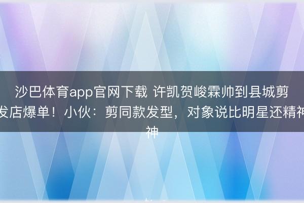 沙巴体育app官网下载 许凯贺峻霖帅到县城剪发店爆单！小伙：剪同款发型，对象说比明星还精神