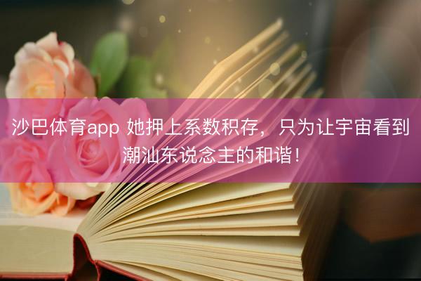 沙巴体育app 她押上系数积存，只为让宇宙看到潮汕东说念主的和谐！