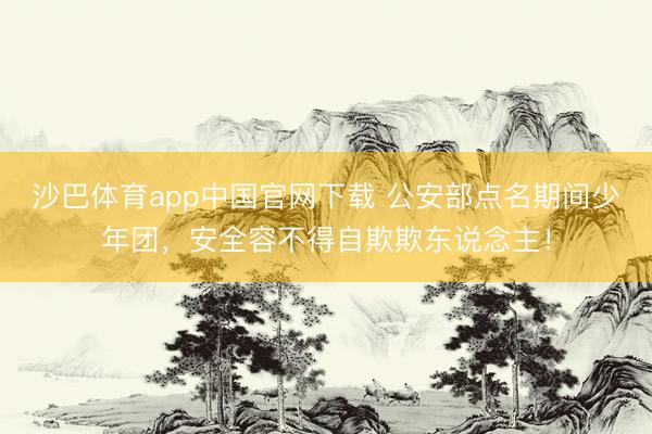沙巴体育app中国官网下载 公安部点名期间少年团，安全容不得自欺欺东说念主！