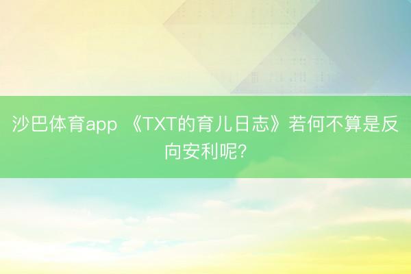 沙巴体育app 《TXT的育儿日志》若何不算是反向安利呢？