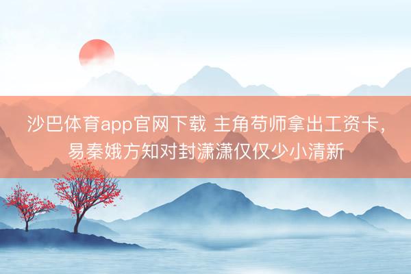 沙巴体育app官网下载 主角苟师拿出工资卡，易秦娥方知对封潇潇仅仅少小清新