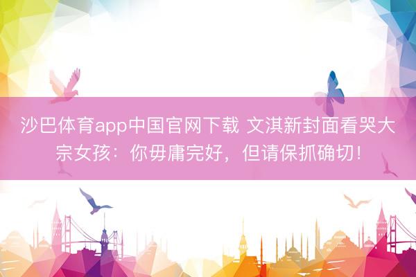 沙巴体育app中国官网下载 文淇新封面看哭大宗女孩：你毋庸完好，但请保抓确切！