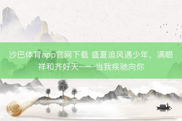 沙巴体育app官网下载 盛夏追风遇少年，满眼祥和齐好天——当我疾驰向你