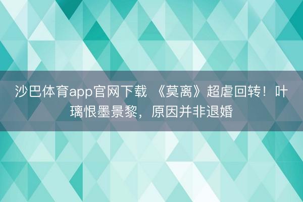 沙巴体育app官网下载 《莫离》超虐回转！叶璃恨墨景黎，原因并非退婚