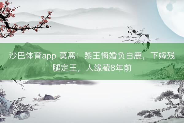 沙巴体育app 莫离：黎王悔婚负白鹿，下嫁残腿定王，人缘藏8年前