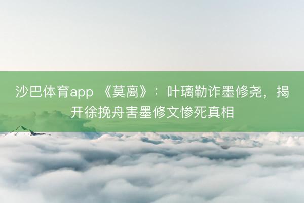 沙巴体育app 《莫离》：叶璃勒诈墨修尧，揭开徐挽舟害墨修文惨死真相