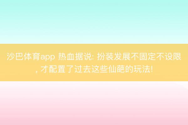 沙巴体育app 热血据说: 扮装发展不固定不设限， 才配置了过去这些仙葩的玩法!