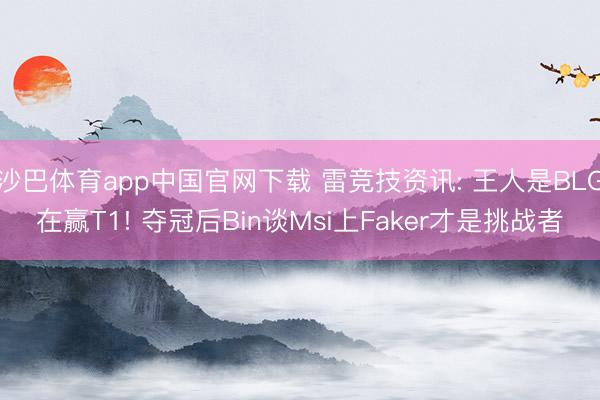 沙巴体育app中国官网下载 雷竞技资讯: 王人是BLG在赢T1! 夺冠后Bin谈Msi上Faker才是挑战者