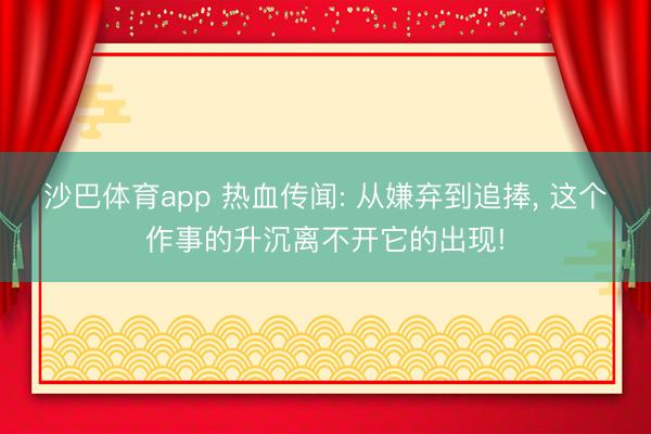 沙巴体育app 热血传闻: 从嫌弃到追捧， 这个作事的升沉离不开它的出现!
