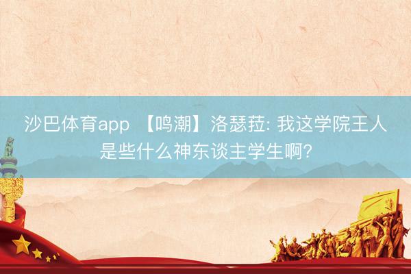 沙巴体育app 【鸣潮】洛瑟菈: 我这学院王人是些什么神东谈主学生啊?