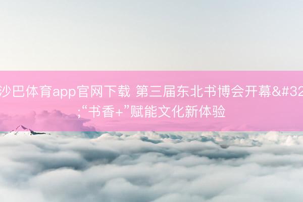 沙巴体育app官网下载 第三届东北书博会开幕 “书香+”赋能文化新体验