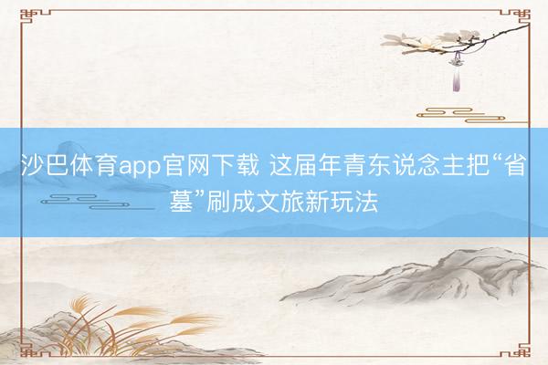 沙巴体育app官网下载 这届年青东说念主把“省墓”刷成文旅新玩法