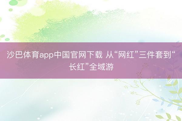 沙巴体育app中国官网下载 从“网红”三件套到“长红”全域游
