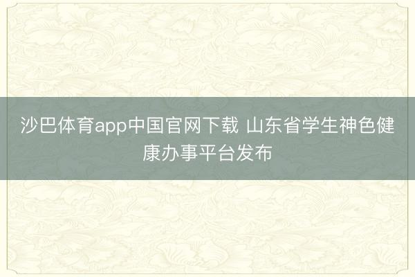 沙巴体育app中国官网下载 山东省学生神色健康办事平台发布
