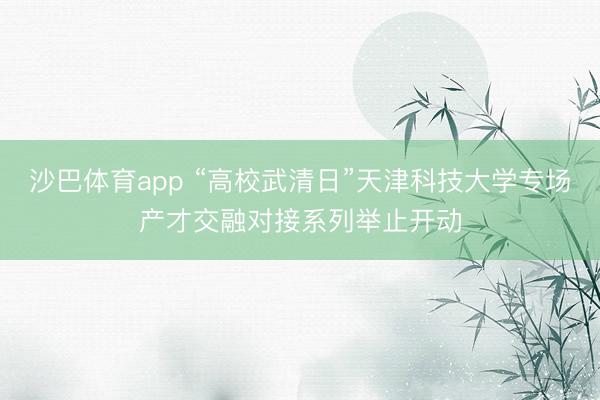 沙巴体育app “高校武清日”天津科技大学专场产才交融对接系列举止开动