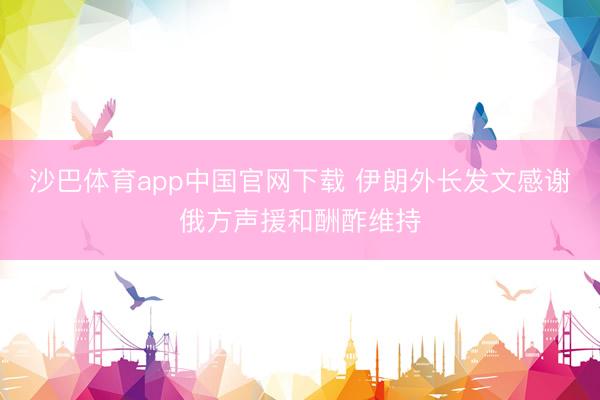 沙巴体育app中国官网下载 伊朗外长发文感谢俄方声援和酬酢维持