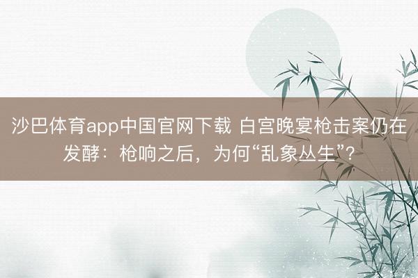 沙巴体育app中国官网下载 白宫晚宴枪击案仍在发酵：枪响之后，为何“乱象丛生”？