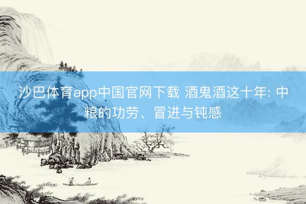 沙巴体育app中国官网下载 酒鬼酒这十年: 中粮的功劳、冒进与钝感