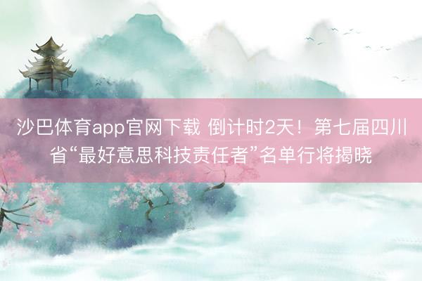 沙巴体育app官网下载 倒计时2天!第七届四川省“最好意思科技责任者”名单行将揭晓