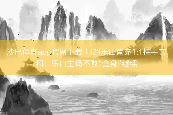 沙巴体育app官网下载 川超乐山南充1:1持手言和，乐山主场不败“金身”继续