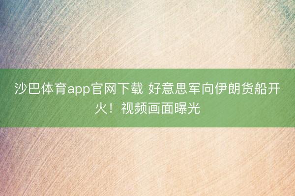 沙巴体育app官网下载 好意思军向伊朗货船开火！视频画面曝光