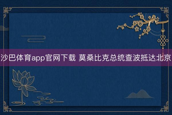 沙巴体育app官网下载 莫桑比克总统查波抵达北京