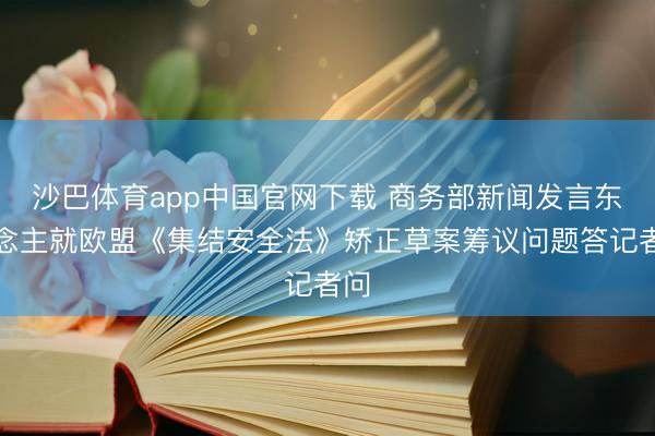 沙巴体育app中国官网下载 商务部新闻发言东说念主就欧盟《集结安全法》矫正草案筹议问题答记者问