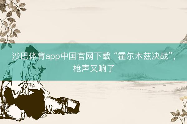 沙巴体育app中国官网下载 “霍尔木兹决战”，枪声又响了