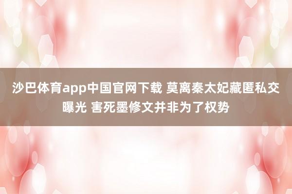 沙巴体育app中国官网下载 莫离秦太妃藏匿私交曝光 害死墨修文并非为了权势