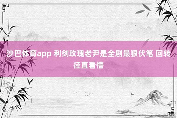 沙巴体育app 利剑玫瑰老尹是全剧最狠伏笔 回转径直看懵