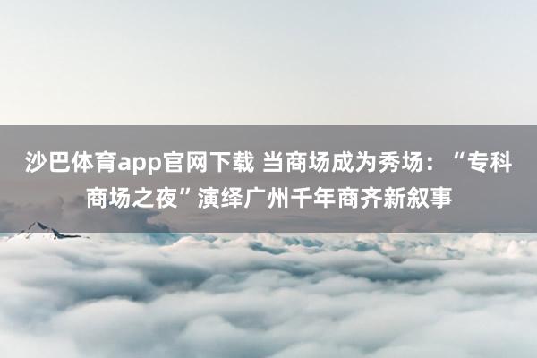 沙巴体育app官网下载 当商场成为秀场：“专科商场之夜”演绎广州千年商齐新叙事