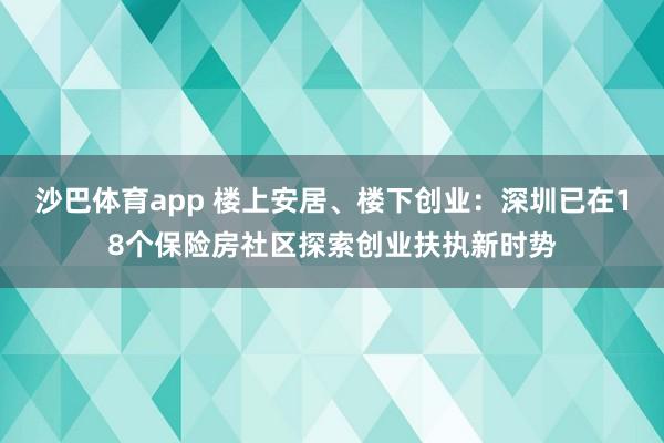 沙巴体育app 楼上安居、楼下创业：深圳已在18个保险房社区探索创业扶执新时势
