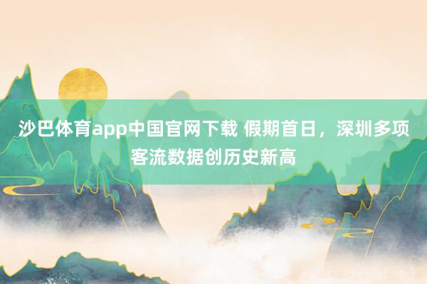 沙巴体育app中国官网下载 假期首日，深圳多项客流数据创历史新高