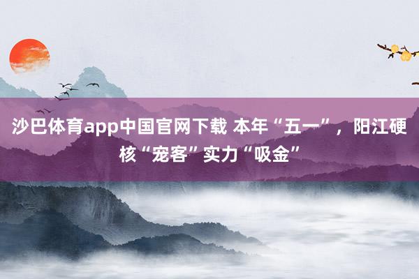 沙巴体育app中国官网下载 本年“五一”，阳江硬核“宠客”实力“吸金”
