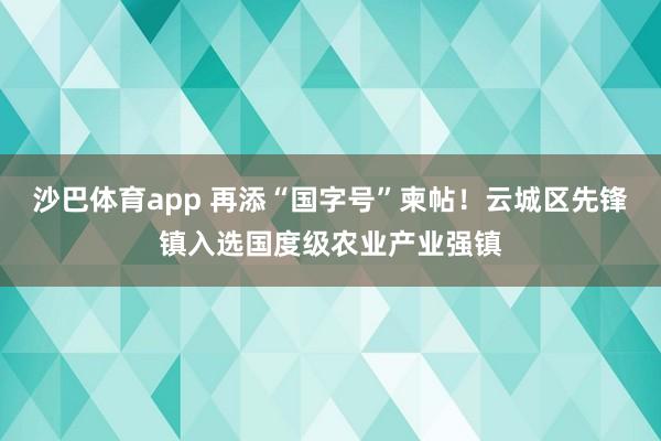 沙巴体育app 再添“国字号”柬帖！云城区先锋镇入选国度级农业产业强镇