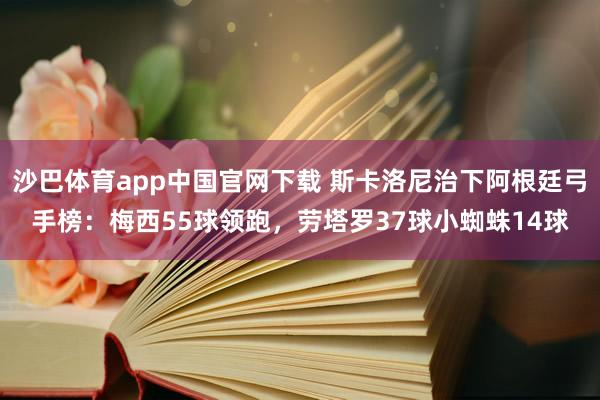 沙巴体育app中国官网下载 斯卡洛尼治下阿根廷弓手榜：梅西55球领跑，劳塔罗37球小蜘蛛14球