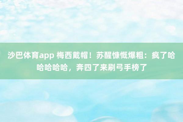 沙巴体育app 梅西戴帽！苏醒慷慨爆粗：疯了哈哈哈哈哈，奔四了来刷弓手榜了
