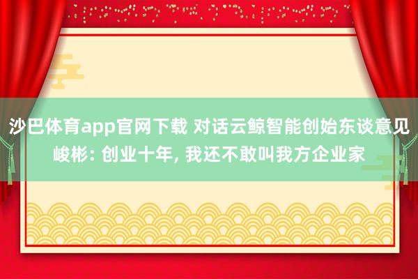 沙巴体育app官网下载 对话云鲸智能创始东谈意见峻彬: 创业十年， 我还不敢叫我方企业家