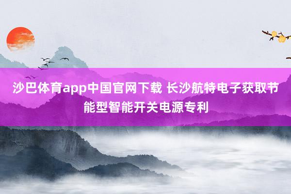 沙巴体育app中国官网下载 长沙航特电子获取节能型智能开关电源专利