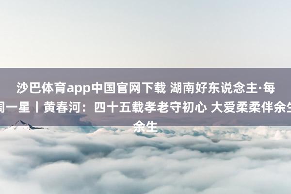 沙巴体育app中国官网下载 湖南好东说念主·每周一星丨黄春河：四十五载孝老守初心 大爱柔柔伴余生
