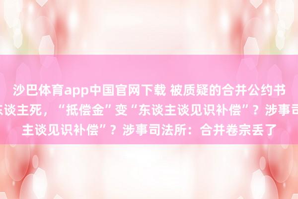 沙巴体育app中国官网下载 被质疑的合并公约书：机械伤害事故致1东谈主死，“抵偿金”变“东谈主谈见识补偿”？涉事司法所：合并卷宗丢了
