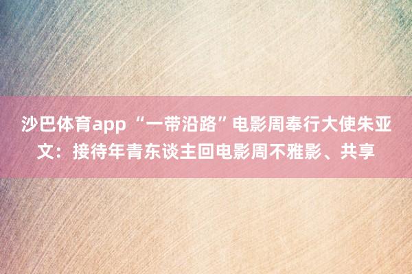 沙巴体育app “一带沿路”电影周奉行大使朱亚文：接待年青东谈主回电影周不雅影、共享