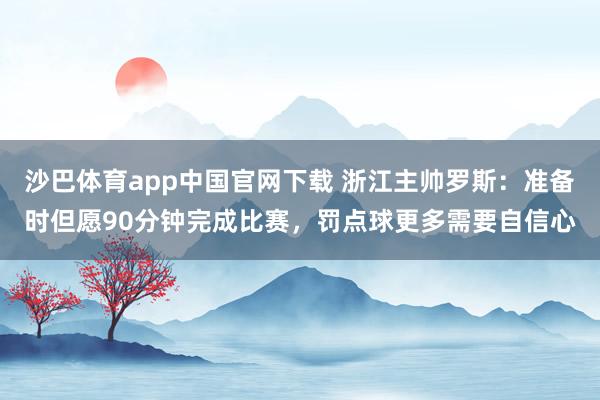 沙巴体育app中国官网下载 浙江主帅罗斯:准备时但愿90分钟完成比赛,罚点球更多需要自信心